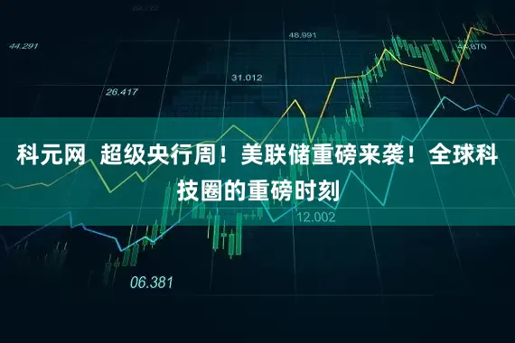 科元网  超级央行周！美联储重磅来袭！全球科技圈的重磅时刻