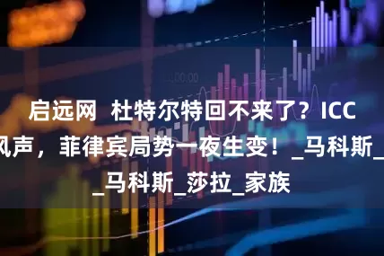 启远网  杜特尔特回不来了？ICC传来重大风声，菲律宾局势一夜生变！_马科斯_莎拉_家族