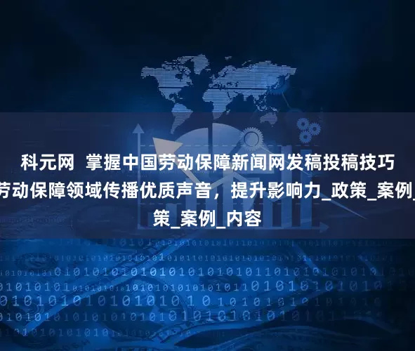 科元网  掌握中国劳动保障新闻网发稿投稿技巧，为劳动保障领域传播优质声音，提升影响力_政策_案例_内容