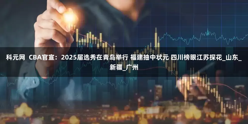 科元网  CBA官宣：2025届选秀在青岛举行 福建抽中状元 四川榜眼江苏探花_山东_新疆_广州