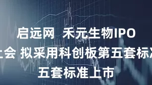 启远网  禾元生物IPO即将上会 拟采用科创板第五套标准上市