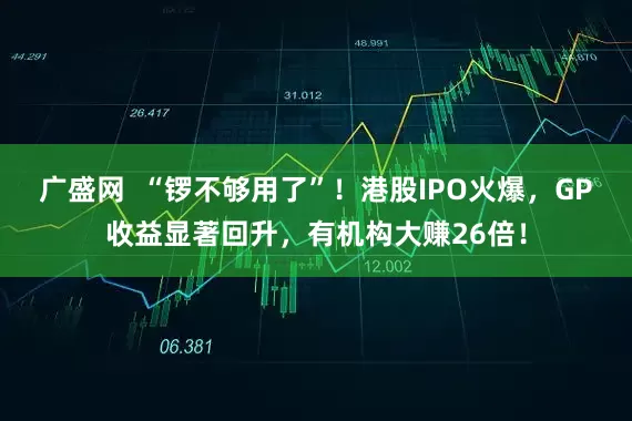广盛网  “锣不够用了”！港股IPO火爆，GP收益显著回升，有机构大赚26倍！