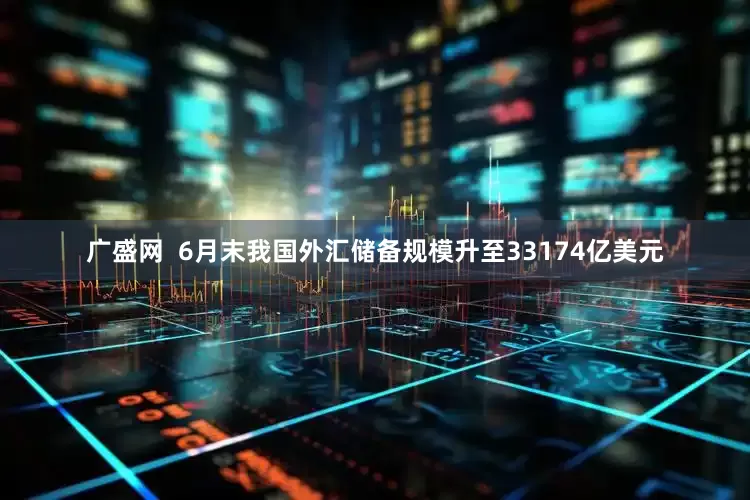 广盛网  6月末我国外汇储备规模升至33174亿美元