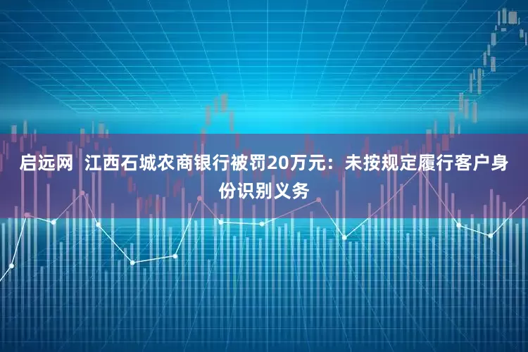 启远网  江西石城农商银行被罚20万元：未按规定履行客户身份识别义务