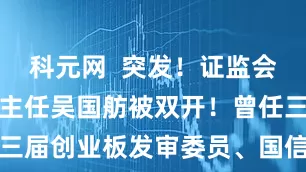 科元网  突发！证监会原法律部副主任吴国舫被双开！曾任三届创业板发审委员、国信证券副总裁