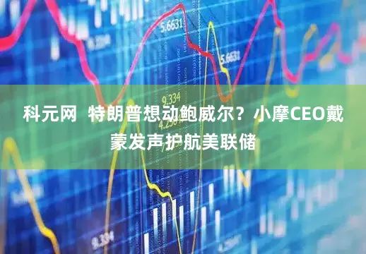 科元网  特朗普想动鲍威尔？小摩CEO戴蒙发声护航美联储