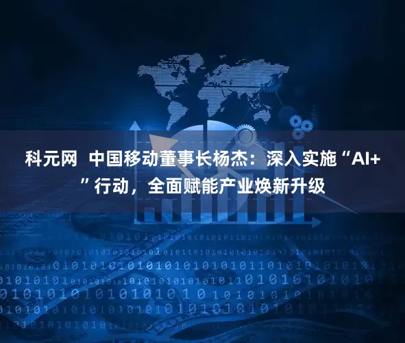 科元网  中国移动董事长杨杰：深入实施“AI+”行动，全面赋能产业焕新升级