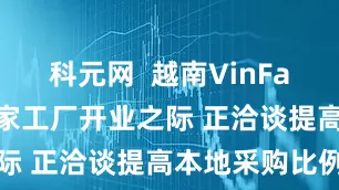 科元网  越南VinFast在印度首家工厂开业之际 正洽谈提高本地采购比例