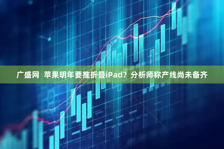 广盛网  苹果明年要推折叠iPad？分析师称产线尚未备齐