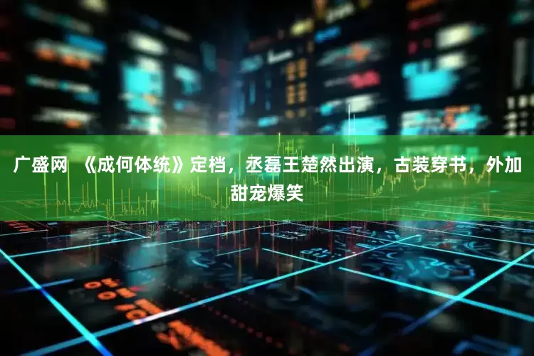 广盛网  《成何体统》定档，丞磊王楚然出演，古装穿书，外加甜宠爆笑