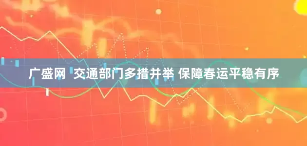 广盛网  交通部门多措并举 保障春运平稳有序