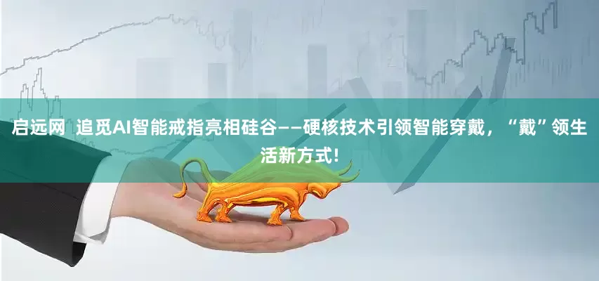 启远网  追觅AI智能戒指亮相硅谷——硬核技术引领智能穿戴，“戴”领生活新方式!